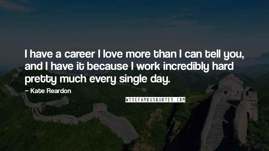 Kate Reardon Quotes: I have a career I love more than I can tell you, and I have it because I work incredibly hard pretty much every single day.