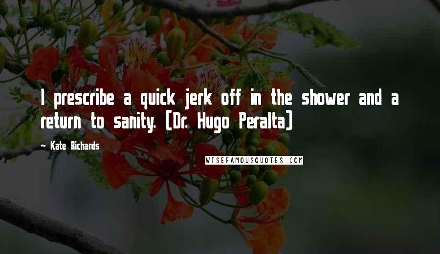 Kate Richards Quotes: I prescribe a quick jerk off in the shower and a return to sanity. (Dr. Hugo Peralta)