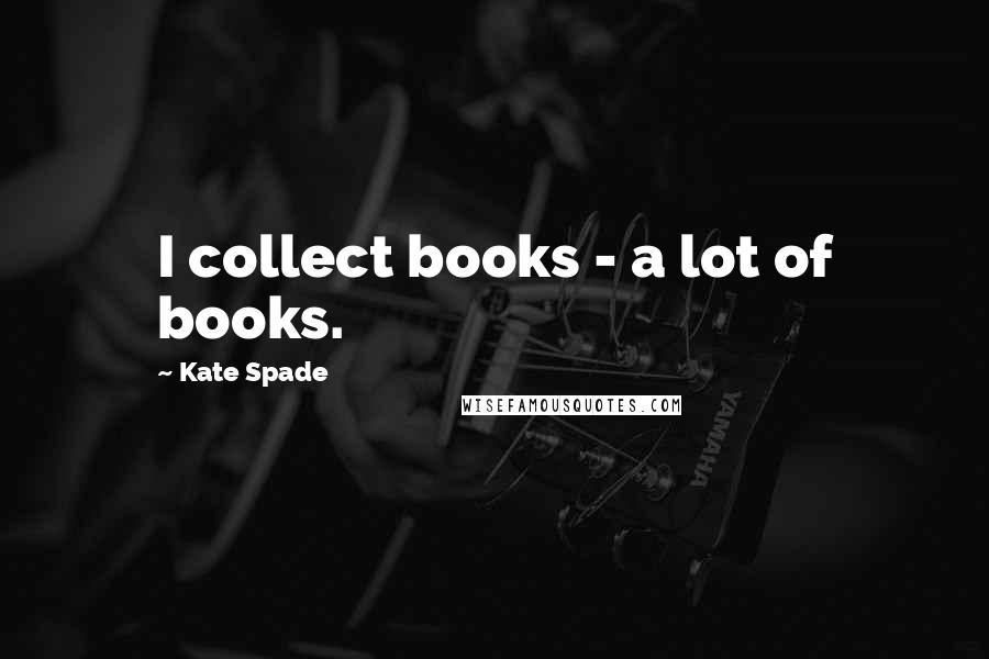 Kate Spade Quotes: I collect books - a lot of books.