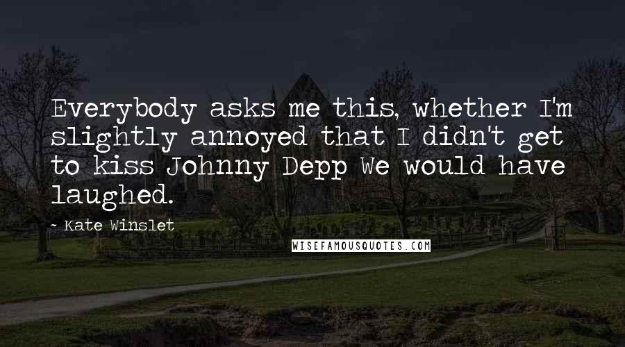 Kate Winslet Quotes: Everybody asks me this, whether I'm slightly annoyed that I didn't get to kiss Johnny Depp We would have laughed.