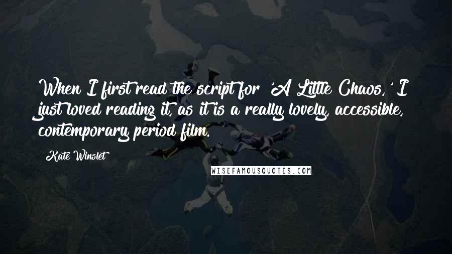 Kate Winslet Quotes: When I first read the script for 'A Little Chaos,' I just loved reading it, as it is a really lovely, accessible, contemporary period film.