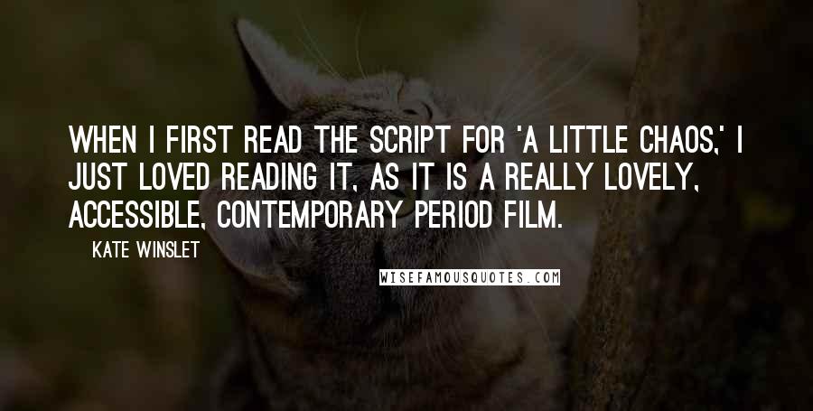 Kate Winslet Quotes: When I first read the script for 'A Little Chaos,' I just loved reading it, as it is a really lovely, accessible, contemporary period film.