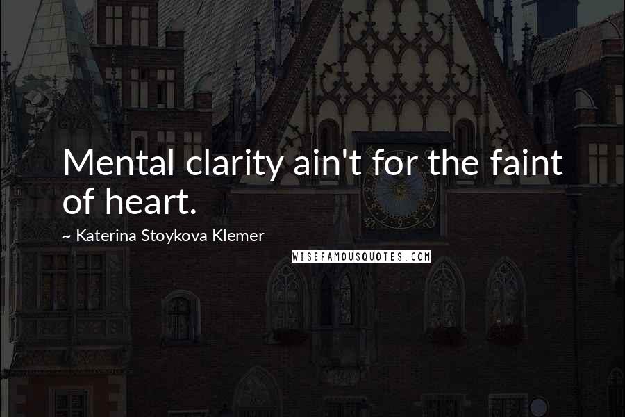 Katerina Stoykova Klemer Quotes: Mental clarity ain't for the faint of heart.