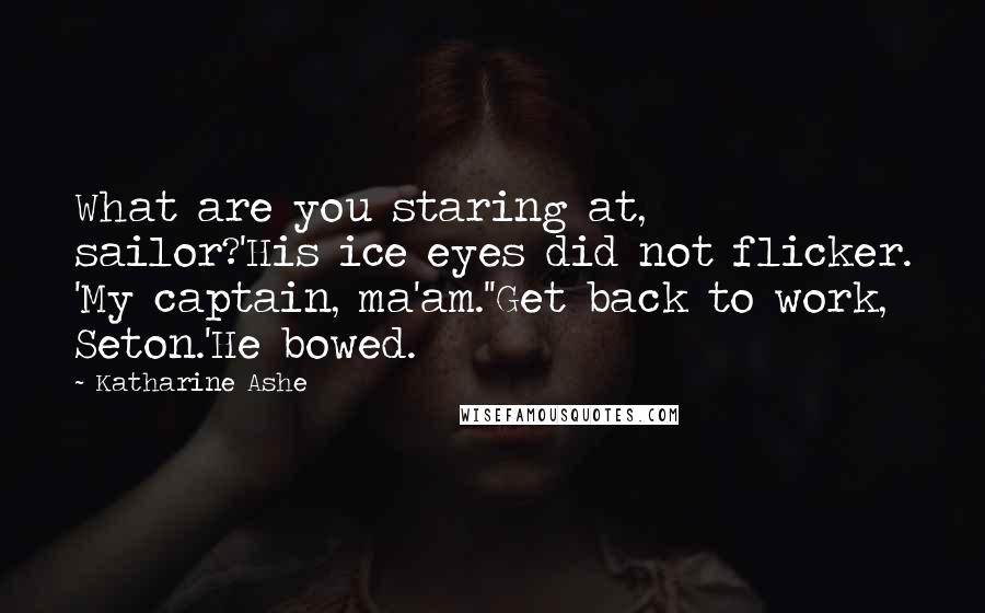 Katharine Ashe Quotes: What are you staring at, sailor?'His ice eyes did not flicker. 'My captain, ma'am.''Get back to work, Seton.'He bowed.