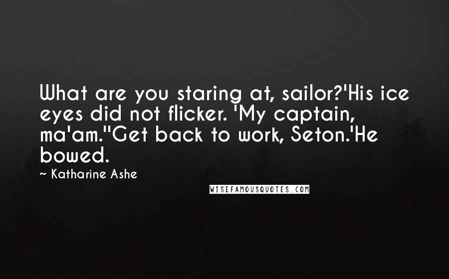 Katharine Ashe Quotes: What are you staring at, sailor?'His ice eyes did not flicker. 'My captain, ma'am.''Get back to work, Seton.'He bowed.