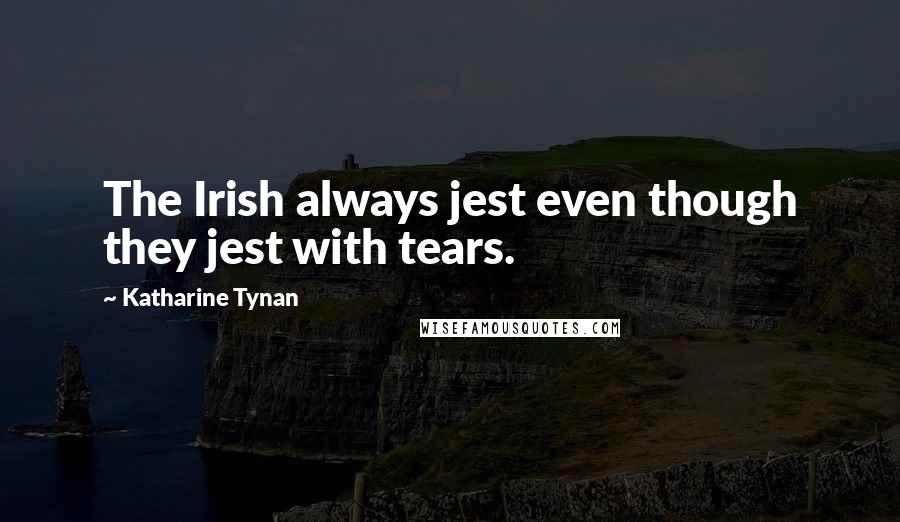 Katharine Tynan Quotes: The Irish always jest even though they jest with tears.