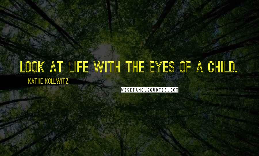 Kathe Kollwitz Quotes: Look at life with the eyes of a child.