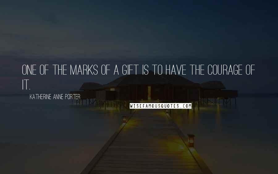 Katherine Anne Porter Quotes: One of the marks of a gift is to have the courage of it.