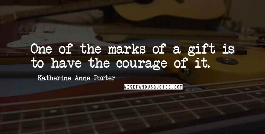 Katherine Anne Porter Quotes: One of the marks of a gift is to have the courage of it.