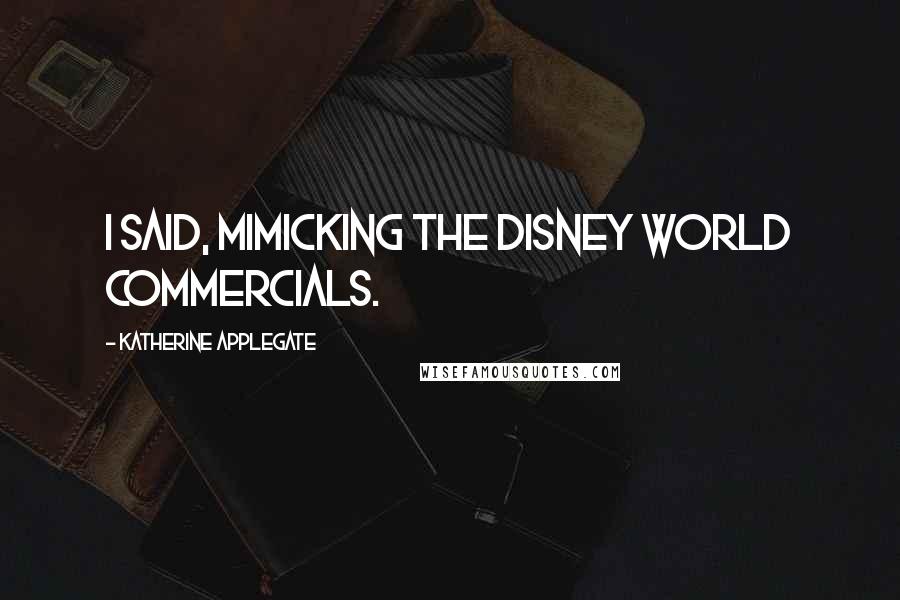 Katherine Applegate Quotes: I said, mimicking the Disney World commercials.