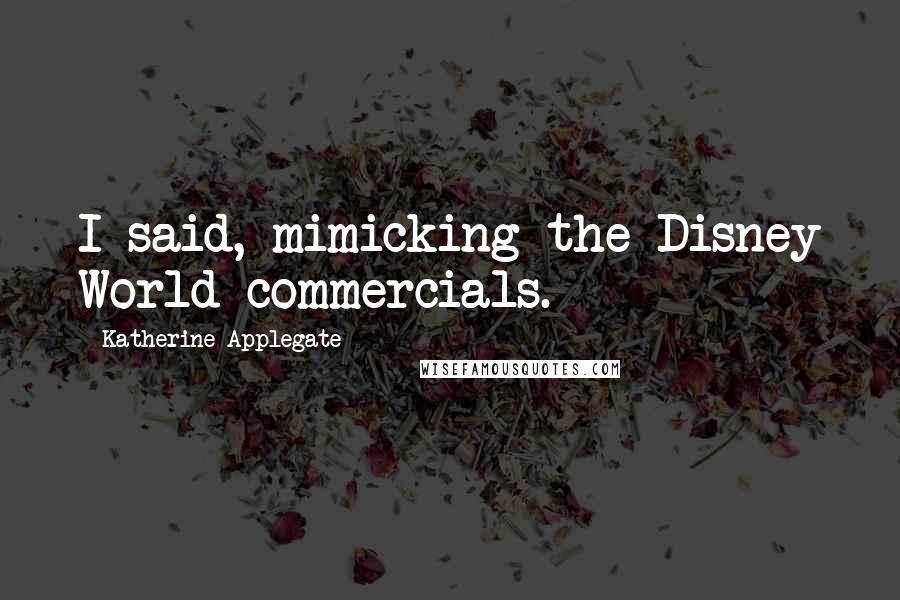 Katherine Applegate Quotes: I said, mimicking the Disney World commercials.