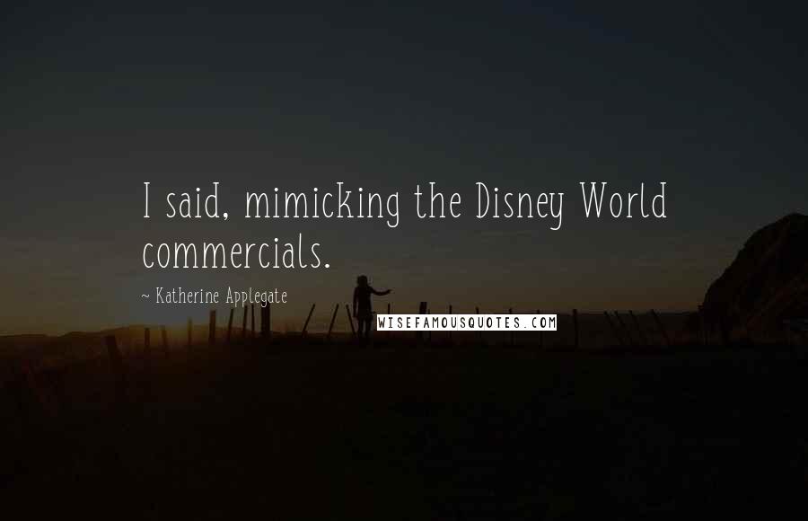 Katherine Applegate Quotes: I said, mimicking the Disney World commercials.