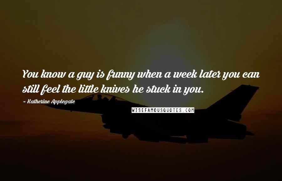 Katherine Applegate Quotes: You know a guy is funny when a week later you can still feel the little knives he stuck in you.