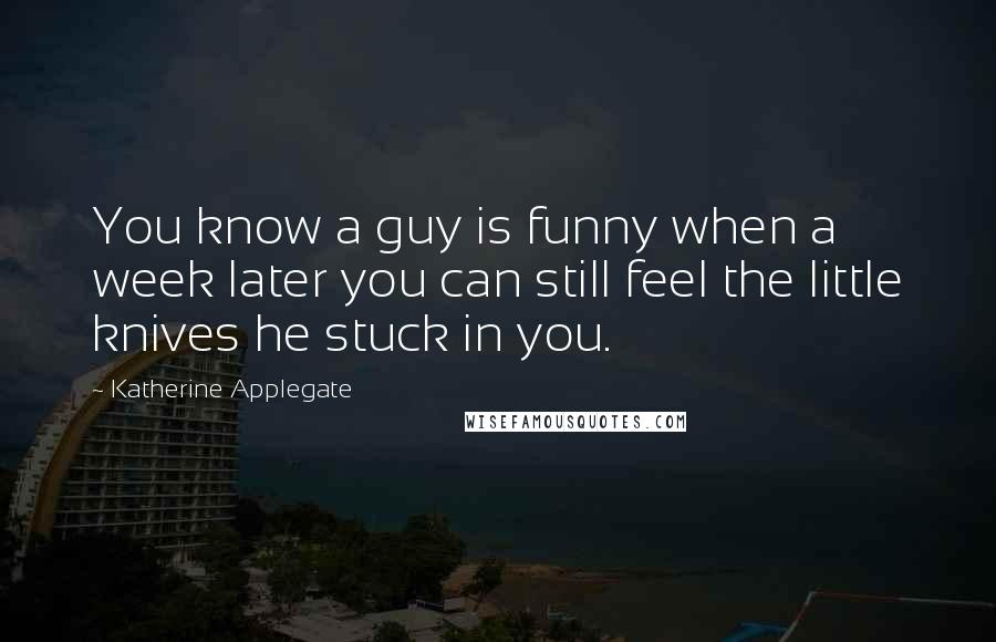 Katherine Applegate Quotes: You know a guy is funny when a week later you can still feel the little knives he stuck in you.