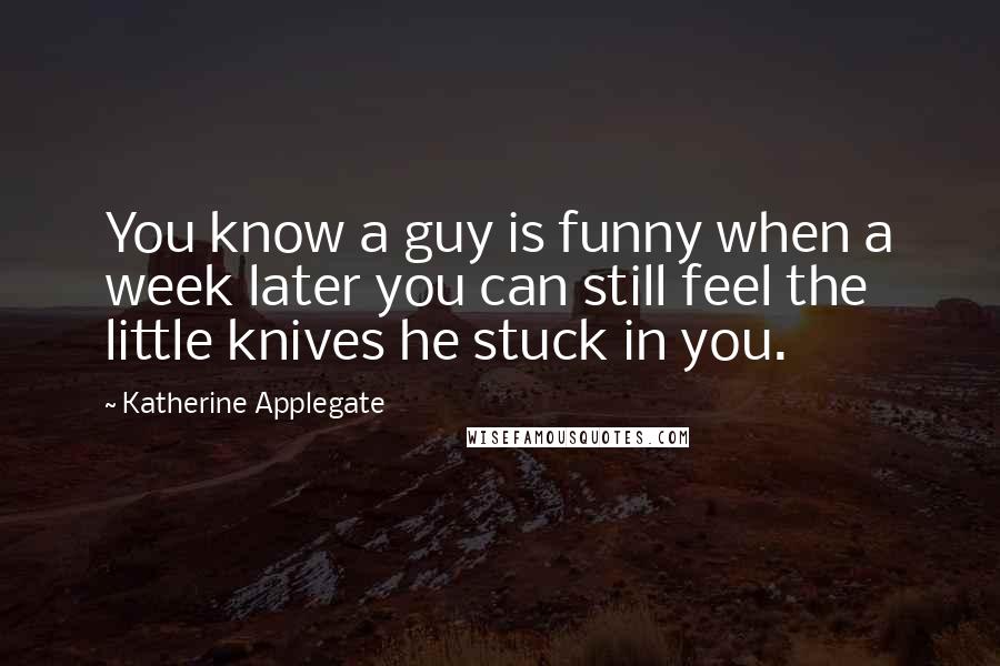 Katherine Applegate Quotes: You know a guy is funny when a week later you can still feel the little knives he stuck in you.