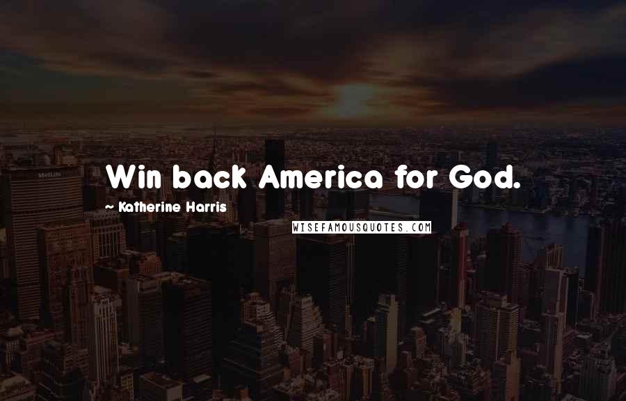 Katherine Harris Quotes: Win back America for God.