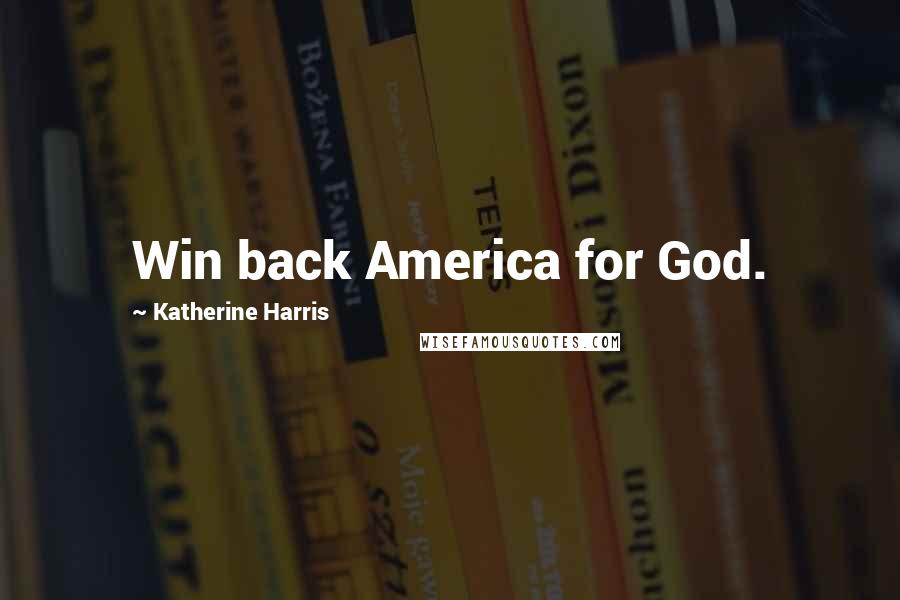 Katherine Harris Quotes: Win back America for God.