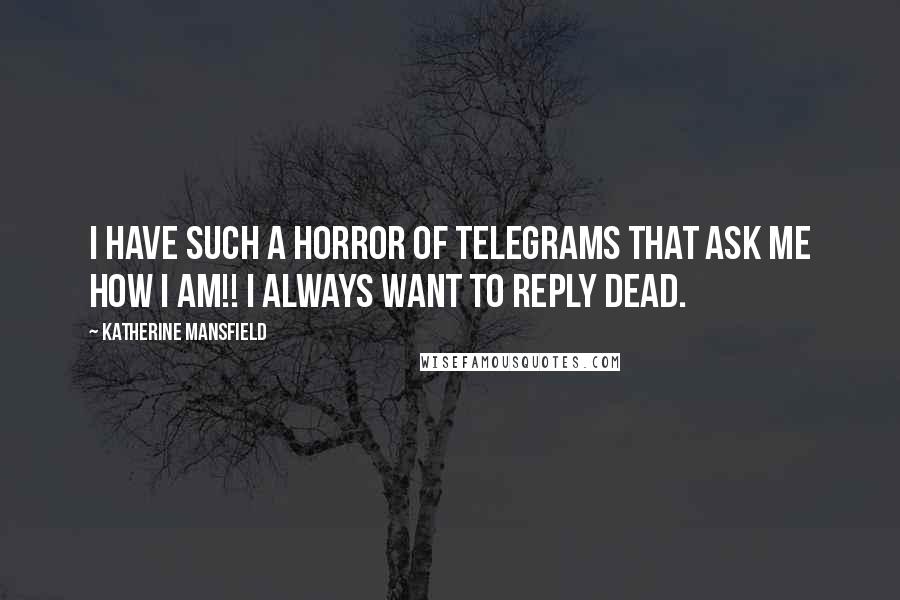 Katherine Mansfield Quotes: I have such a horror of telegrams that ask me how I am!! I always want to reply dead.