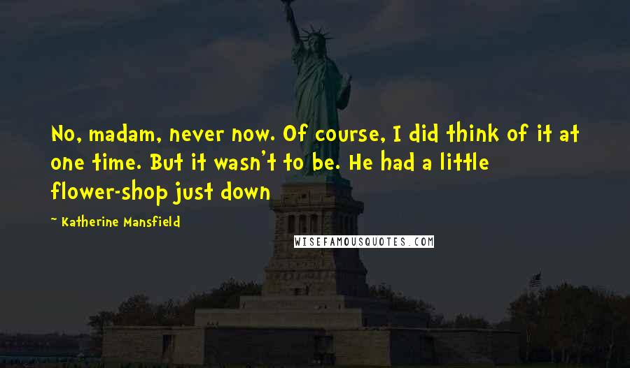 Katherine Mansfield Quotes: No, madam, never now. Of course, I did think of it at one time. But it wasn't to be. He had a little flower-shop just down