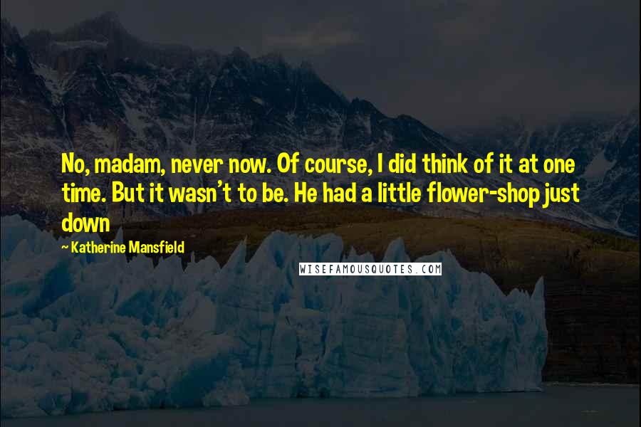 Katherine Mansfield Quotes: No, madam, never now. Of course, I did think of it at one time. But it wasn't to be. He had a little flower-shop just down