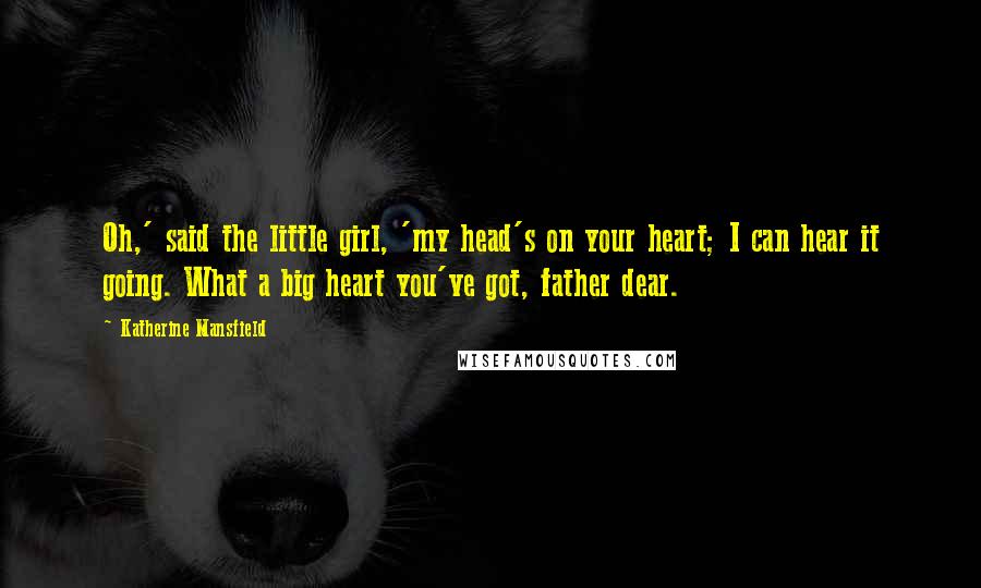 Katherine Mansfield Quotes: Oh,' said the little girl, 'my head's on your heart; I can hear it going. What a big heart you've got, father dear.