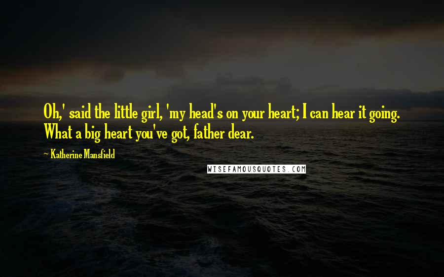 Katherine Mansfield Quotes: Oh,' said the little girl, 'my head's on your heart; I can hear it going. What a big heart you've got, father dear.