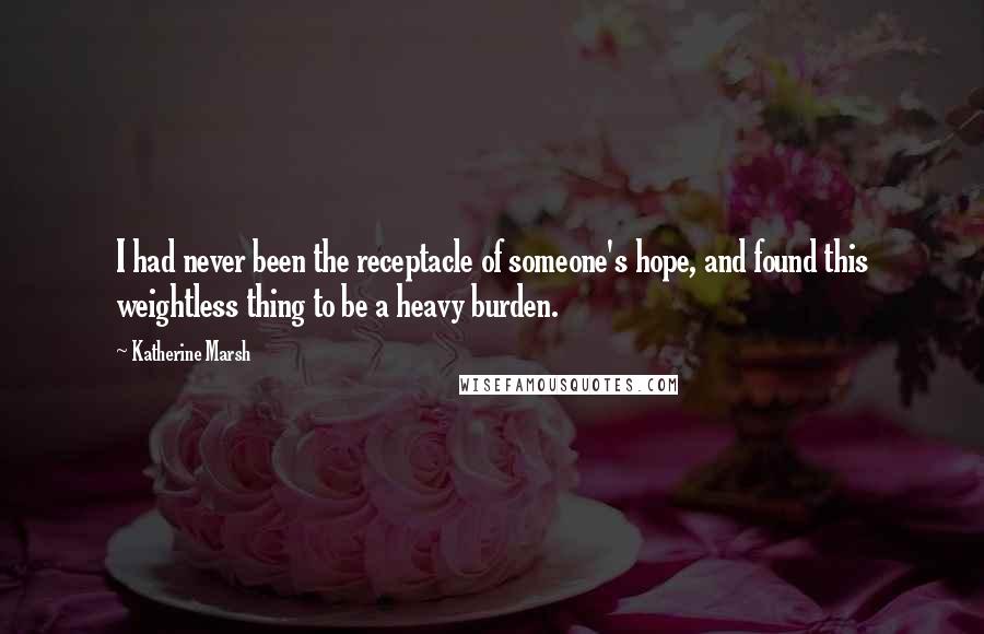 Katherine Marsh Quotes: I had never been the receptacle of someone's hope, and found this weightless thing to be a heavy burden.