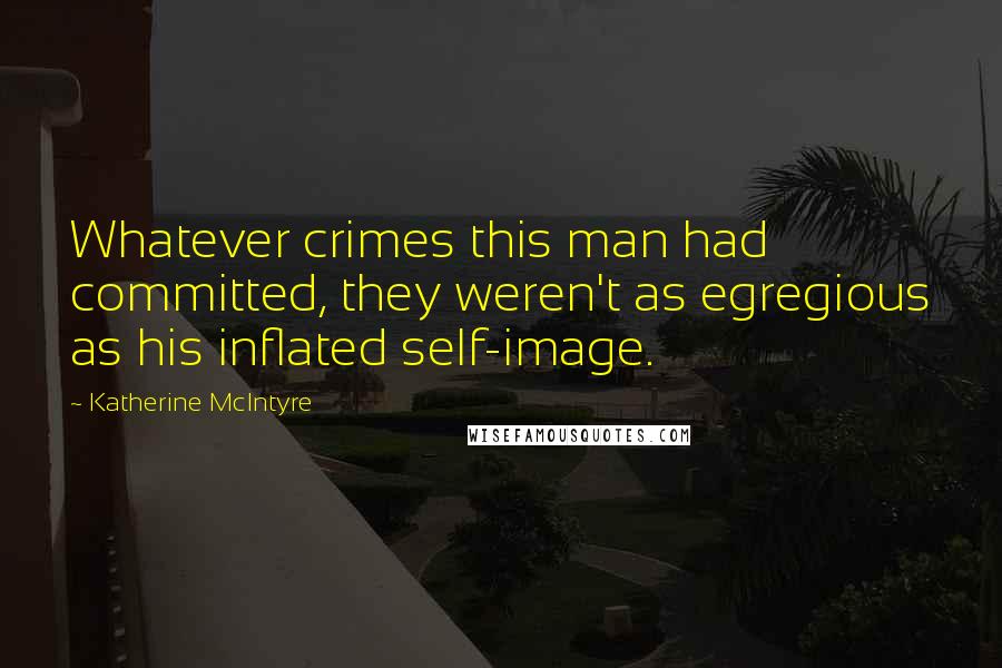 Katherine McIntyre Quotes: Whatever crimes this man had committed, they weren't as egregious as his inflated self-image.