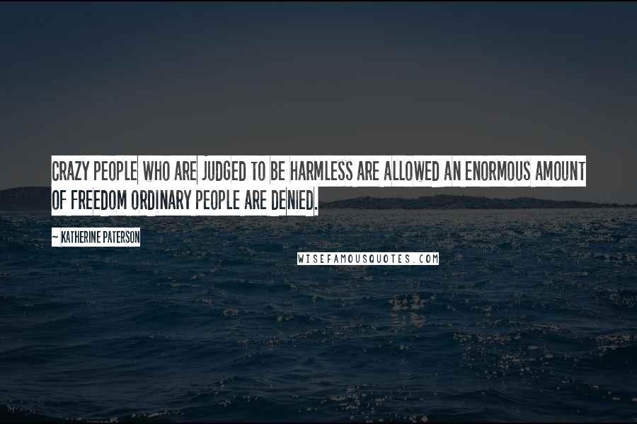 Katherine Paterson Quotes: Crazy people who are judged to be harmless are allowed an enormous amount of freedom ordinary people are denied.