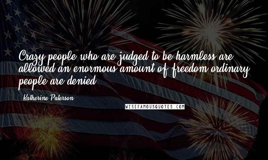 Katherine Paterson Quotes: Crazy people who are judged to be harmless are allowed an enormous amount of freedom ordinary people are denied.