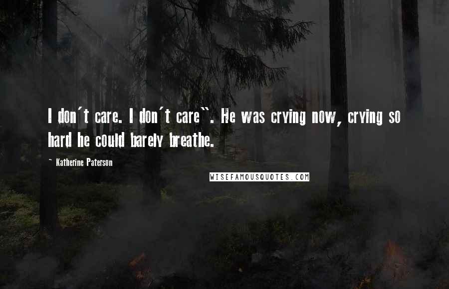 Katherine Paterson Quotes: I don't care. I don't care". He was crying now, crying so hard he could barely breathe.