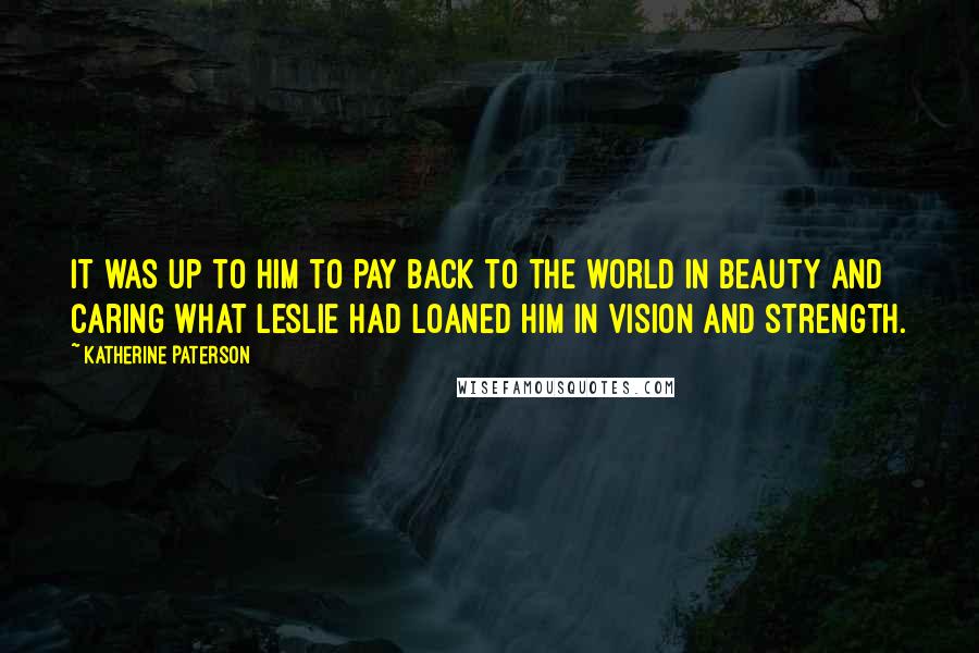 Katherine Paterson Quotes: It was up to him to pay back to the world in beauty and caring what Leslie had loaned him in vision and strength.