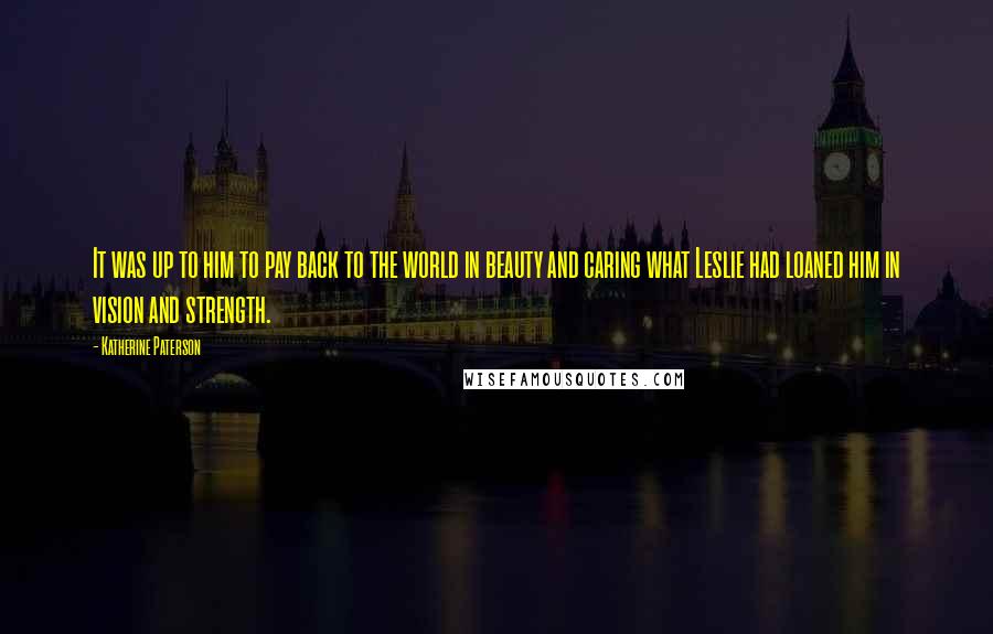 Katherine Paterson Quotes: It was up to him to pay back to the world in beauty and caring what Leslie had loaned him in vision and strength.