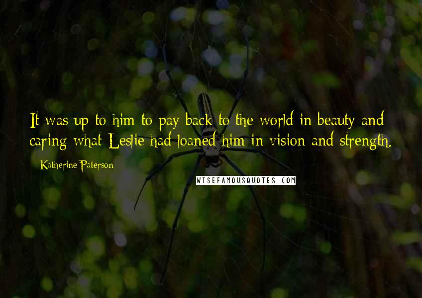 Katherine Paterson Quotes: It was up to him to pay back to the world in beauty and caring what Leslie had loaned him in vision and strength.