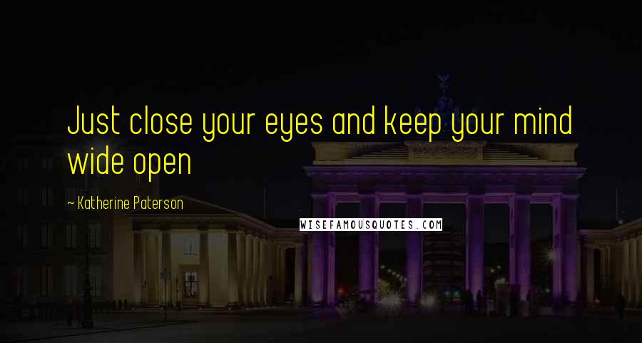 Katherine Paterson Quotes: Just close your eyes and keep your mind wide open