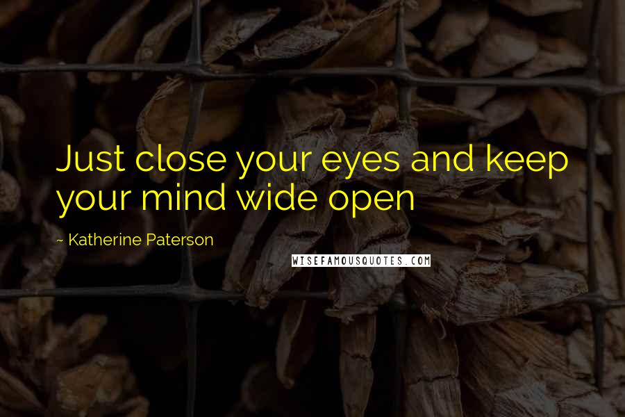 Katherine Paterson Quotes: Just close your eyes and keep your mind wide open