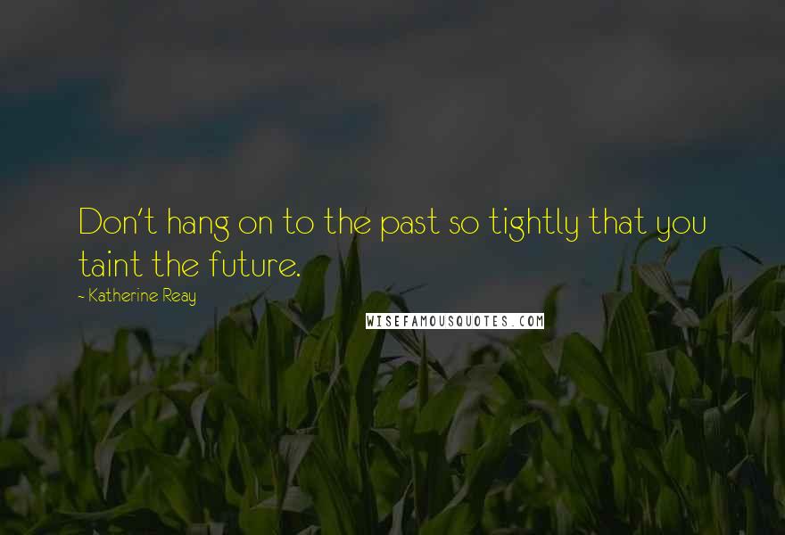 Katherine Reay Quotes: Don't hang on to the past so tightly that you taint the future.