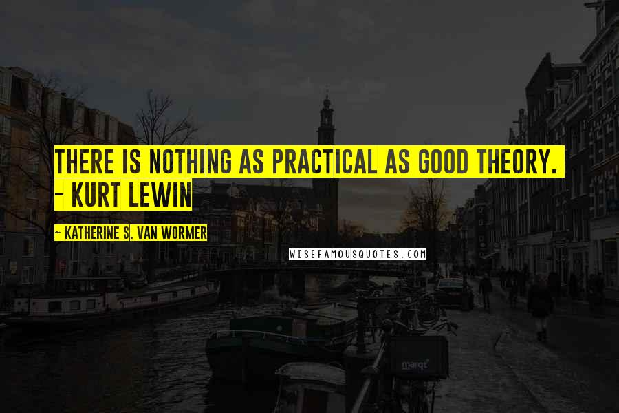 Katherine S. Van Wormer Quotes: There is nothing as practical as good theory.  - KURT LEWIN