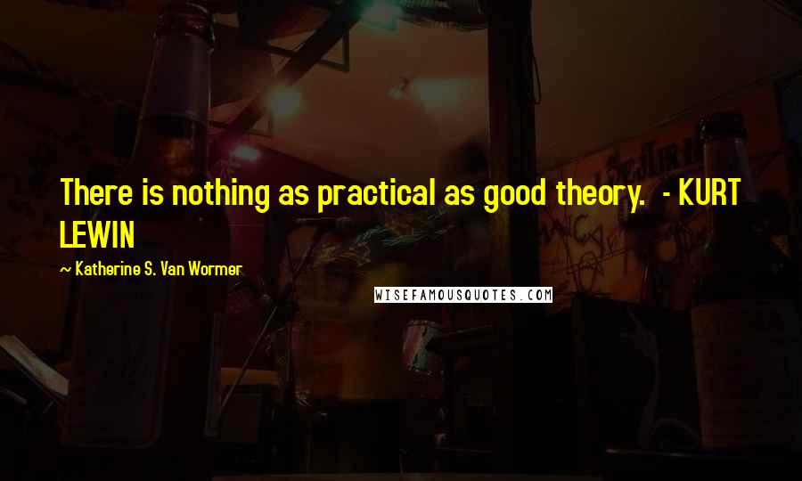 Katherine S. Van Wormer Quotes: There is nothing as practical as good theory.  - KURT LEWIN