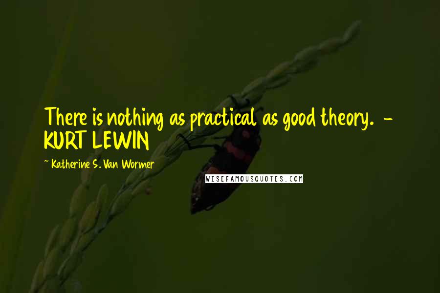 Katherine S. Van Wormer Quotes: There is nothing as practical as good theory.  - KURT LEWIN