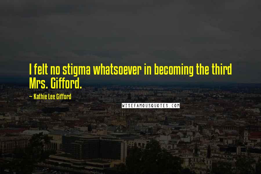 Kathie Lee Gifford Quotes: I felt no stigma whatsoever in becoming the third Mrs. Gifford.