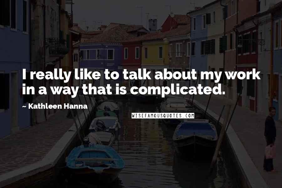 Kathleen Hanna Quotes: I really like to talk about my work in a way that is complicated.