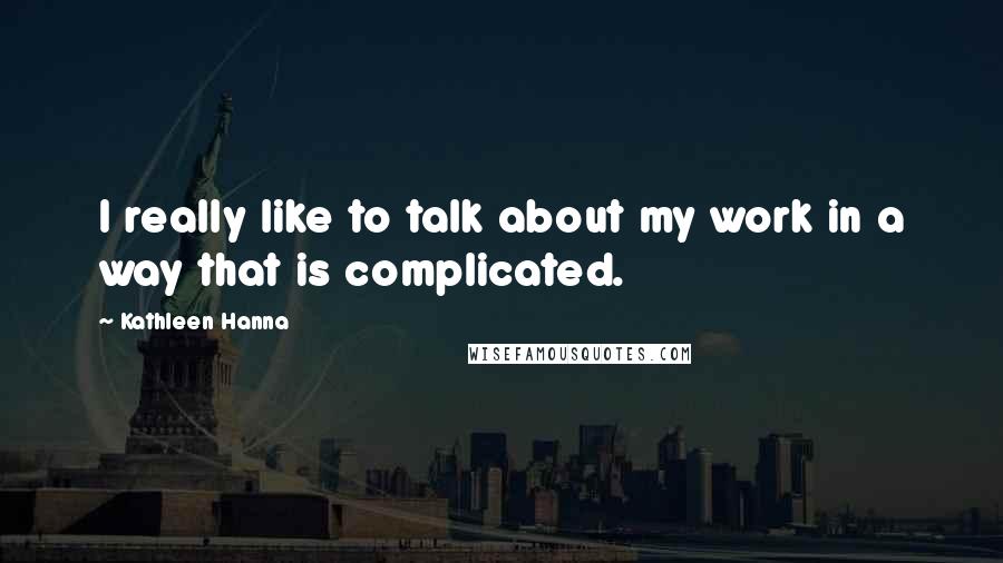 Kathleen Hanna Quotes: I really like to talk about my work in a way that is complicated.