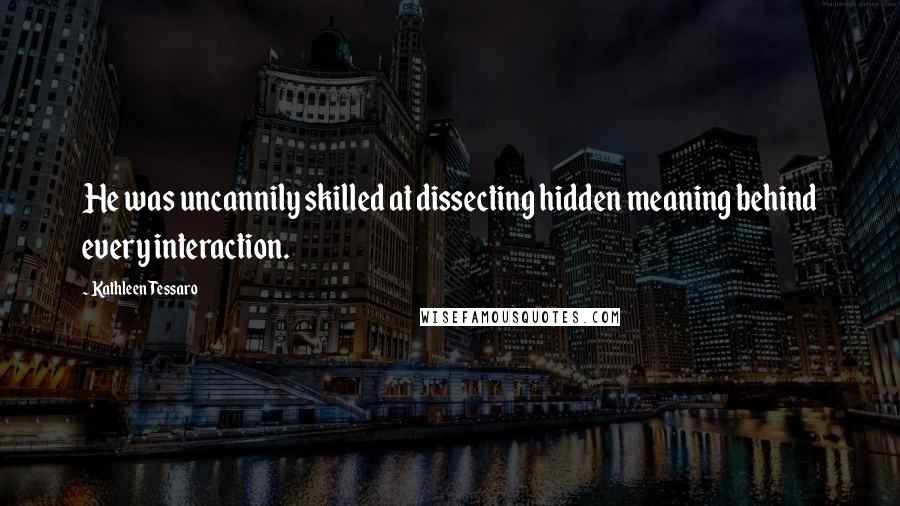 Kathleen Tessaro Quotes: He was uncannily skilled at dissecting hidden meaning behind every interaction.