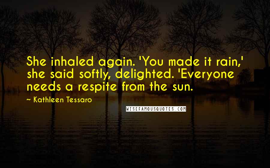 Kathleen Tessaro Quotes: She inhaled again. 'You made it rain,' she said softly, delighted. 'Everyone needs a respite from the sun.