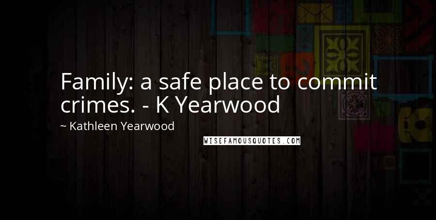 Kathleen Yearwood Quotes: Family: a safe place to commit crimes. - K Yearwood