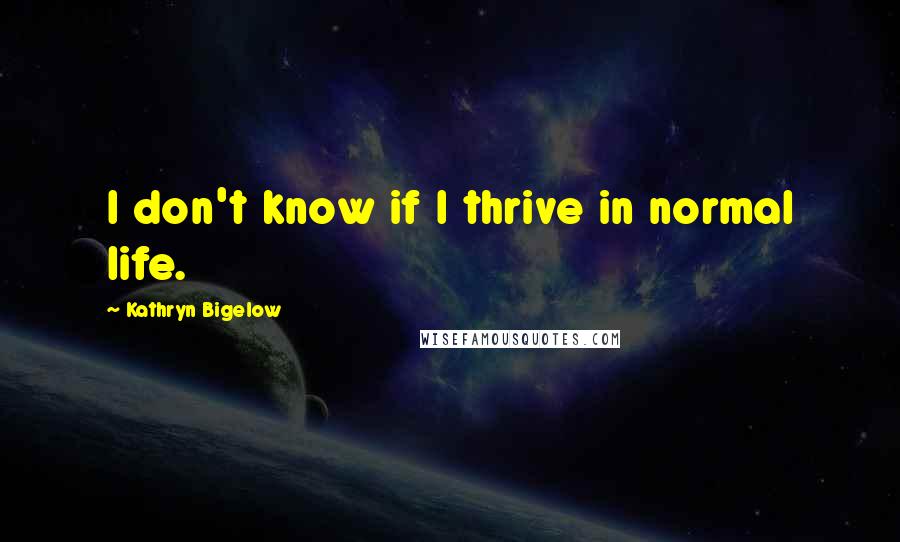 Kathryn Bigelow Quotes: I don't know if I thrive in normal life.