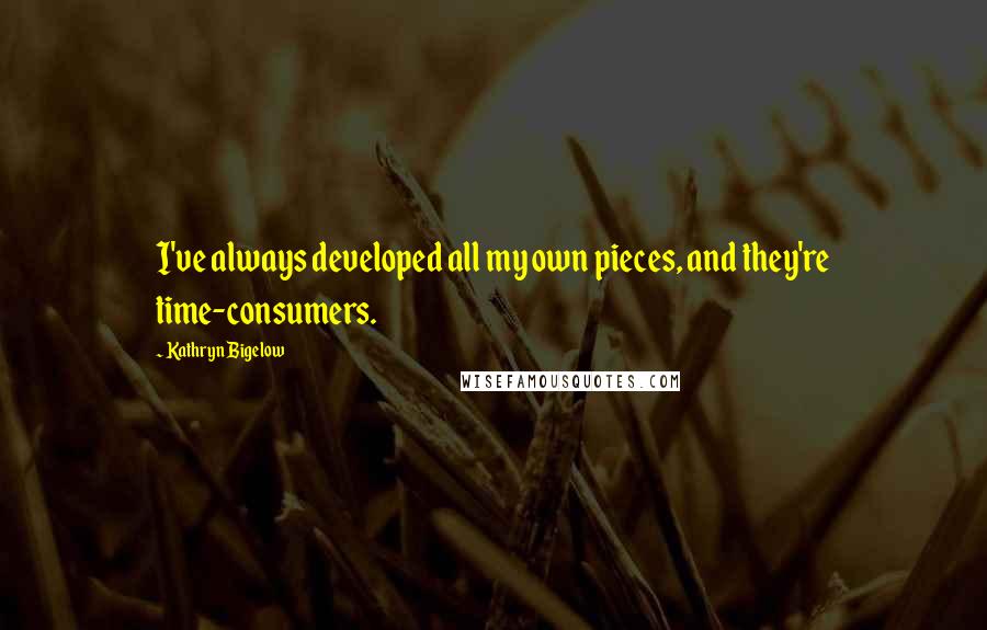 Kathryn Bigelow Quotes: I've always developed all my own pieces, and they're time-consumers.