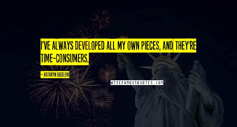 Kathryn Bigelow Quotes: I've always developed all my own pieces, and they're time-consumers.