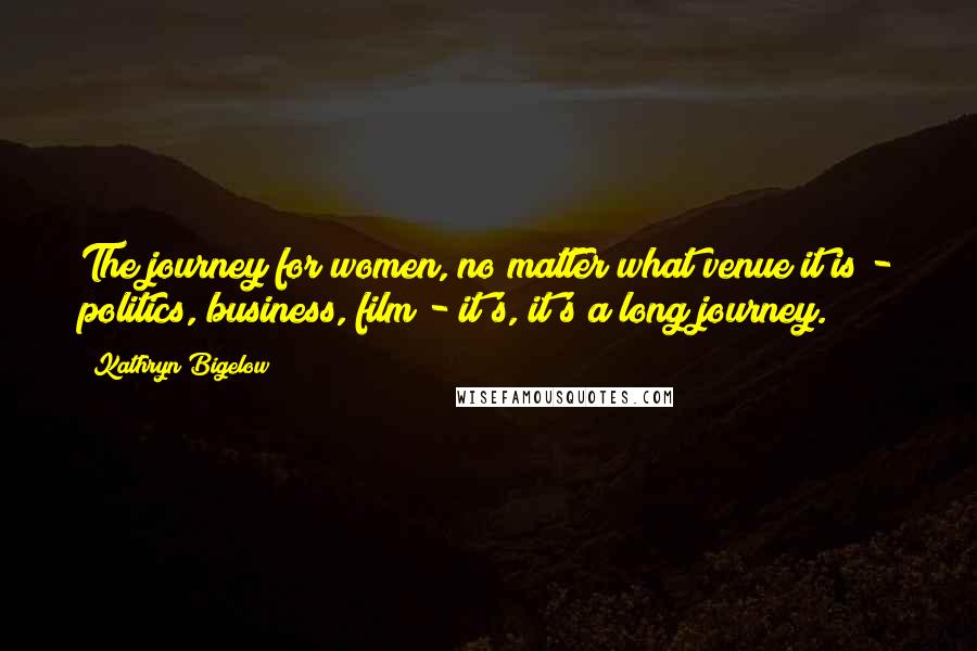 Kathryn Bigelow Quotes: The journey for women, no matter what venue it is - politics, business, film - it's, it's a long journey.